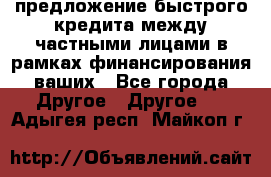 предложение быстрого кредита между частными лицами в рамках финансирования ваших - Все города Другое » Другое   . Адыгея респ.,Майкоп г.